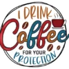 I Drink Coffee For Your Protection